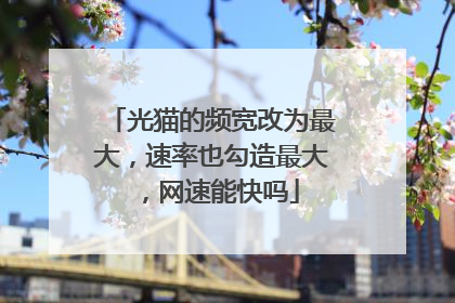 光猫的频宽改为最大,速率也勾造最大,网速能快吗