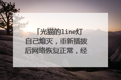 光猫的line灯自己熄灭,重新插拔后网络恢复正常,经常频繁的这样断网
