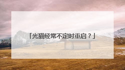 光猫经常不定时重启？