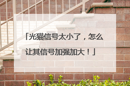 光猫信号太小了，怎么让其信号加强加大！