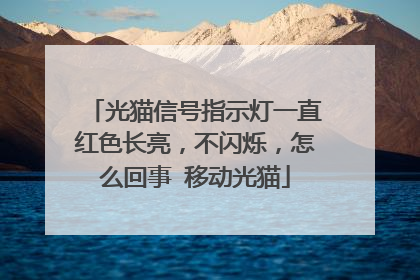 光猫信号指示灯一直红色长亮,不闪烁,怎么回事 移动光猫