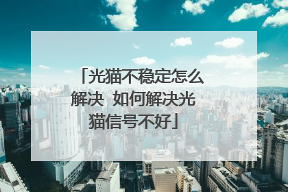 光猫不稳定怎么解决 如何解决光猫信号不好