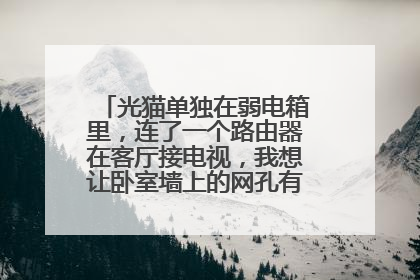 光猫单独在弱电箱里，连了一个路由器在客厅接电视，我想让卧室墙上的网孔有网，怎么办？