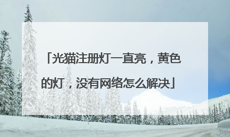 光猫注册灯一直亮,黄色的灯,没有网络怎么解决