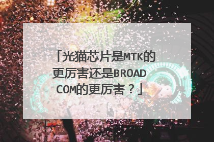 光猫芯片是MTK的更厉害还是BROADCOM的更厉害?