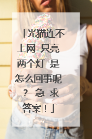 光猫连不上网 只亮两个灯 是怎么回事呢? 急 求答案!