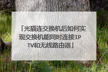 光猫连交换机后如何实现交换机能同时连接IPTV和无线路由器