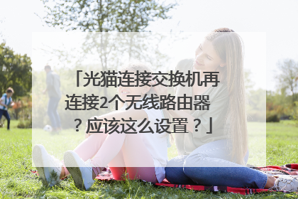 光猫连接交换机再连接2个无线路由器?应该这么设置?