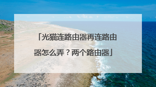 光猫连路由器再连路由器怎么弄？两个路由器