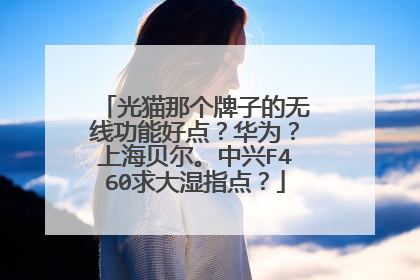 光猫那个牌子的无线功能好点?华为?上海贝尔。中兴F460求大湿指点?