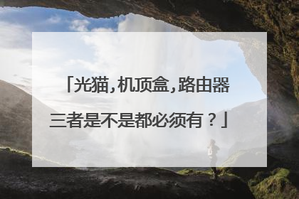 光猫,机顶盒,路由器三者是不是都必须有？