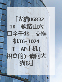 光猫HG8321R——软路由六口全千兆——交换机TG-1024T——AP主机(铝盒的) 请问光猫设