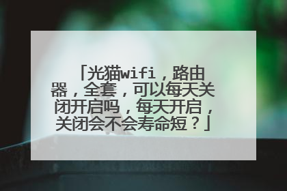 光猫wifi，路由器，全套，可以每天关闭开启吗，每天开启，关闭会不会寿命短？