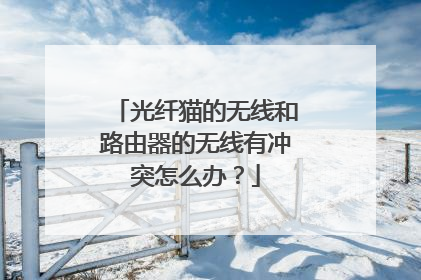 光纤猫的无线和路由器的无线有冲突怎么办?