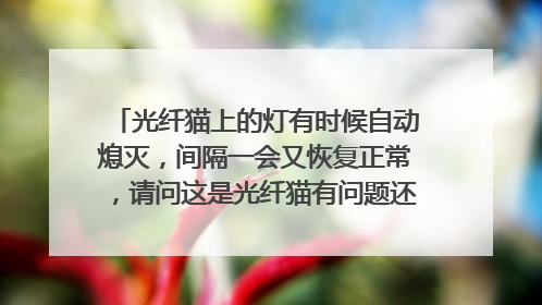 光纤猫上的灯有时候自动熄灭,间隔一会又恢复正常,请问这是光纤猫有问题还是外线接触不良?