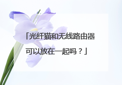 光纤猫和无线路由器可以放在一起吗？