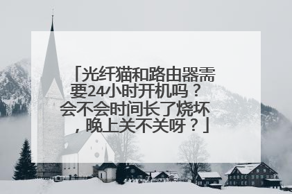 光纤猫和路由器需要24小时开机吗？会不会时间长了烧坏，晚上关不关呀？