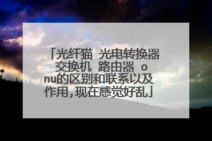 光纤猫 光电转换器 交换机 路由器 onu的区别和联系以及作用,现在感觉好乱