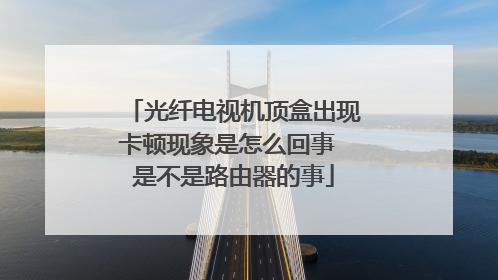 光纤电视机顶盒出现卡顿现象是怎么回事 是不是路由器的事