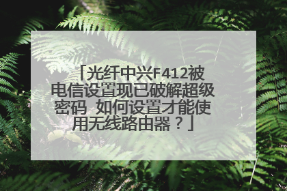 光纤中兴F412被电信设置现已破解超级密码 如何设置才能使用无线路由器?