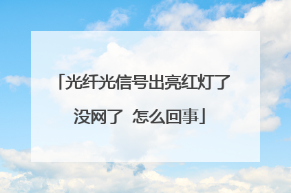光纤光信号出亮红灯了 没网了 怎么回事