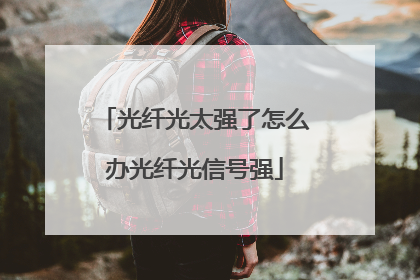 光纤光太强了怎么办光纤光信号强