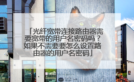 光纤宽带连接路由器需要宽带的用户名密码吗?如果不需要要怎么设置路由器的用户名密码