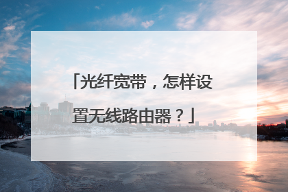 光纤宽带,怎样设置无线路由器?