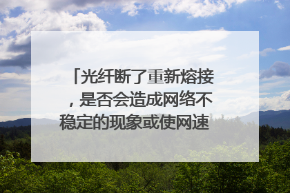 光纤断了重新熔接,是否会造成网络不稳定的现象或使网速受到影响?