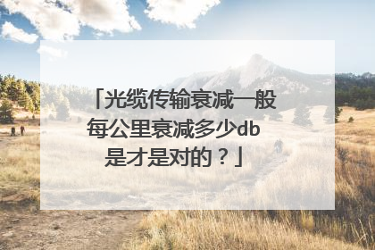 光缆传输衰减一般每公里衰减多少db是才是对的？