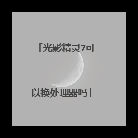 光影精灵7可以换处理器吗