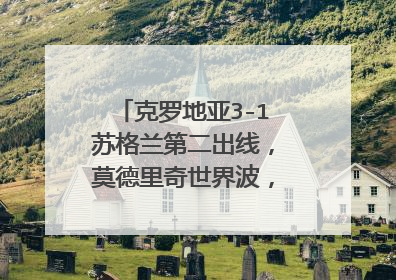 克罗地亚3-1苏格兰第二出线，莫德里奇世界波，佩里西奇传射