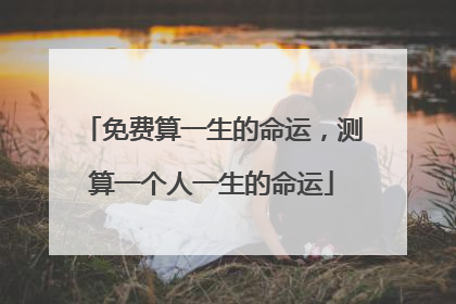 免费算一生的命运,测算一个人一生的命运