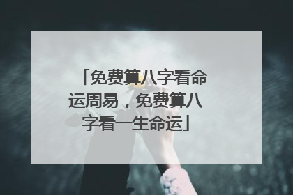 免费算八字看命运周易，免费算八字看一生命运