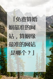 免费算婚姻最准的网站，算姻缘最准的网站是哪个？