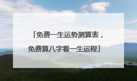 免费一生运势测算表,免费算八字看一生运程