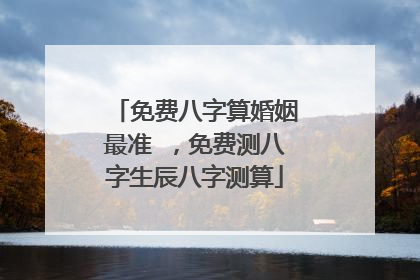 免费八字算婚姻最准 ，免费测八字生辰八字测算