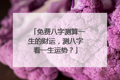 免费八字测算一生的财运，测八字看一生运势？
