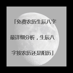 免费农历生辰八字最详细分析，生辰八字按农历还是阳历