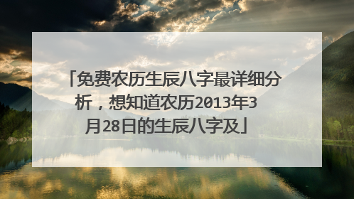 免费农历生辰八字最详细分析,想知道农历2013年3月28日的生辰八字及
