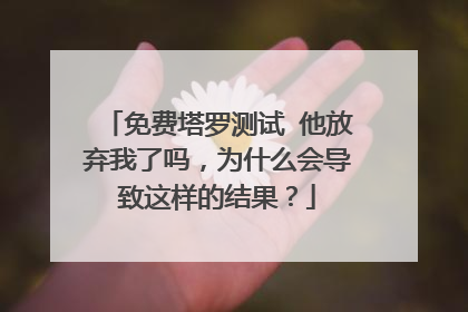 免费塔罗测试 他放弃我了吗,为什么会导致这样的结果?