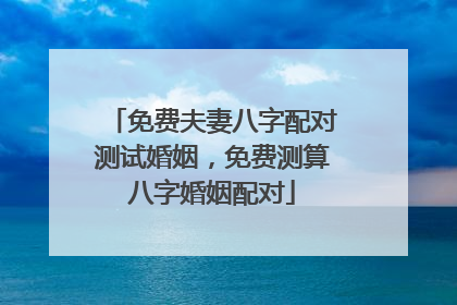 免费夫妻八字配对测试婚姻,免费测算八字婚姻配对