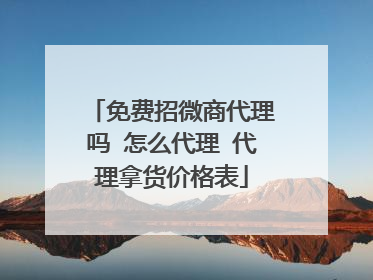 免费招微商代理吗 怎么代理 代理拿货价格表