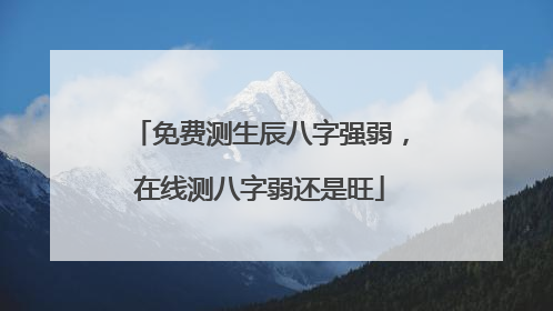 免费测生辰八字强弱，在线测八字弱还是旺