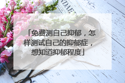 免费测自己抑郁，怎样测试自己的抑郁症，想知道抑郁程度