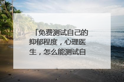 免费测试自己的抑郁程度,心理医生,怎么能测试自己有没有抑郁症