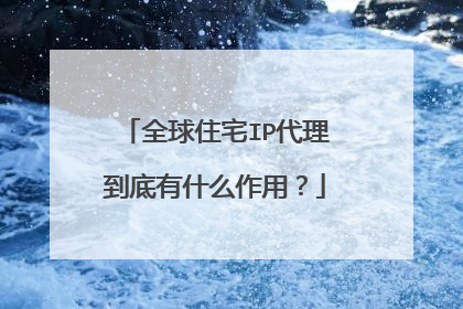全球住宅IP代理到底有什么作用？