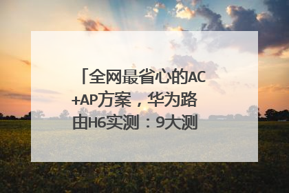 全网最省心的AC+AP方案，华为路由H6实测：9大测试让这货无处遁形