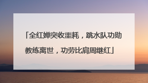 全红婵突收噩耗，跳水队功勋教练离世，功劳比肩周继红