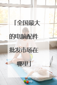 全国最大的电脑配件批发市场在哪里
